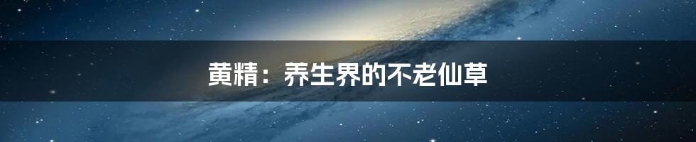 黄精:养生界的不老仙草