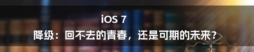 iOS 7 降级:回不去的青春,还是可期的未来?