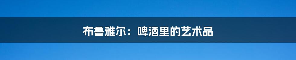布鲁雅尔:啤酒里的艺术品