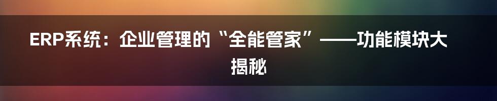 ERP系统:企业管理的“全能管家”——功能模块大揭秘