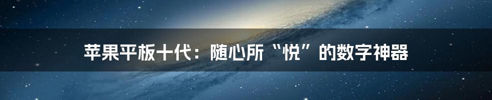 苹果平板十代:随心所“悦”的数字神器
