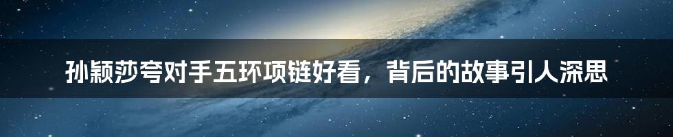 孙颖莎夸对手五环项链好看,背后的故事引人深思