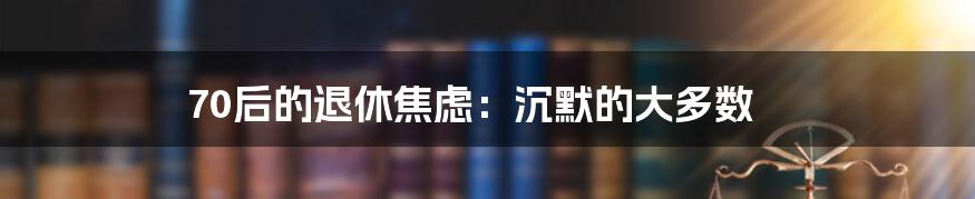 70后的退休焦虑:沉默的大多数