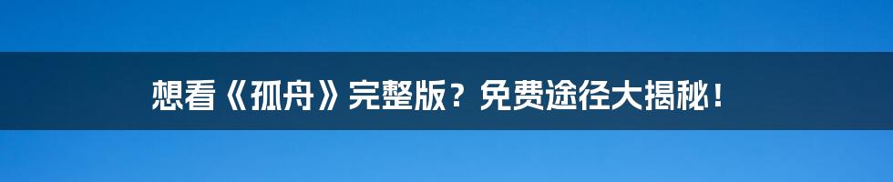 想看《孤舟》完整版?免费途径大揭秘!