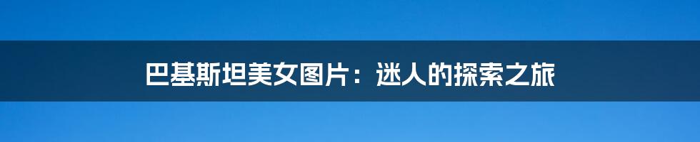 巴基斯坦美女图片:迷人的探索之旅