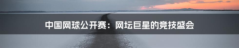 中国网球公开赛：网坛巨星的竞技盛会