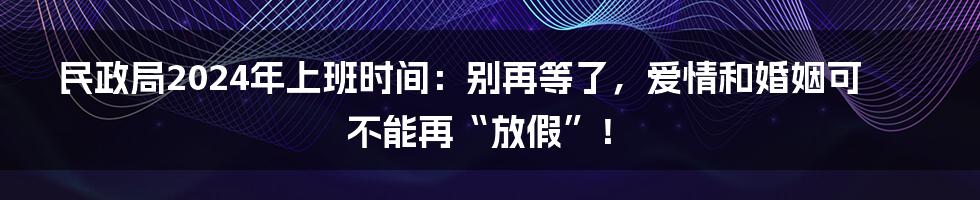 民政局2024年上班时间:别再等了,爱情和婚姻可不能再“放假”!