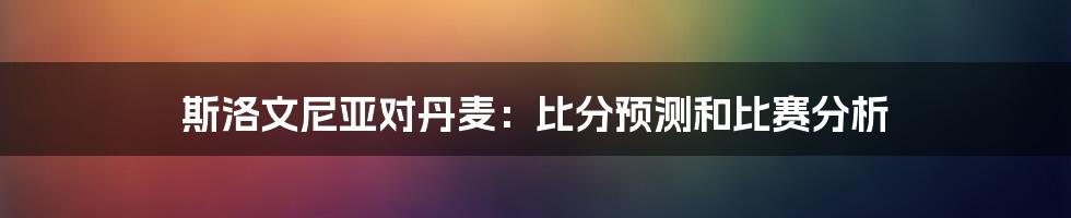 斯洛文尼亚对丹麦:比分预测和比赛分析