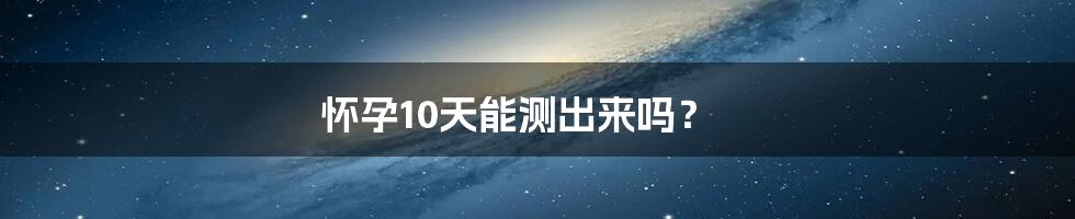 怀孕10天能测出来吗?