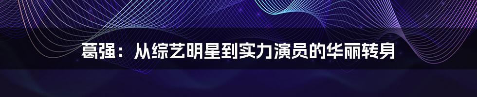 葛强:从综艺明星到实力演员的华丽转身