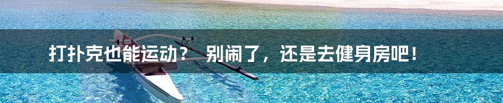 打扑克也能运动? 别闹了,还是去健身房吧!