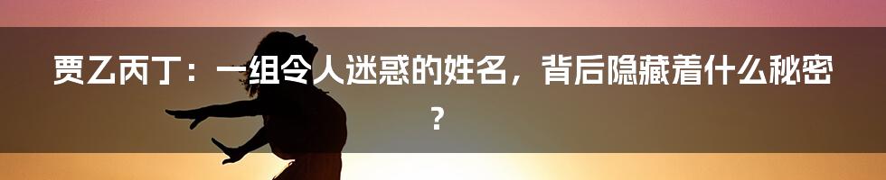 贾乙丙丁:一组令人迷惑的姓名,背后隐藏着什么秘密?