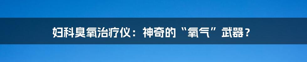 妇科臭氧治疗仪:神奇的“氧气”武器?