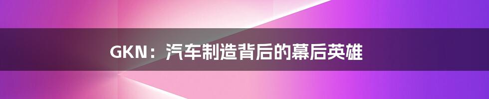 GKN:汽车制造背后的幕后英雄