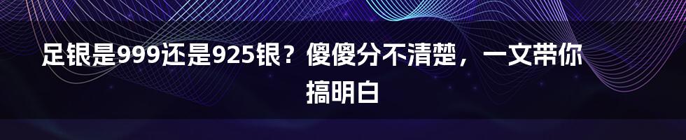 足银是999还是925银?傻傻分不清楚,一文带你搞明白