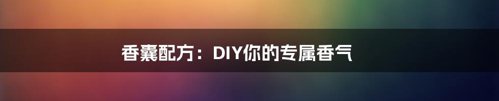 香囊配方:DIY你的专属香气