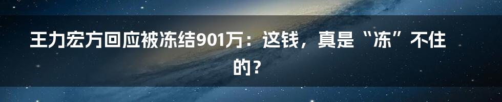 王力宏方回应被冻结901万:这钱,真是“冻”不住的?