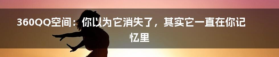 360QQ空间:你以为它消失了,其实它一直在你记忆里