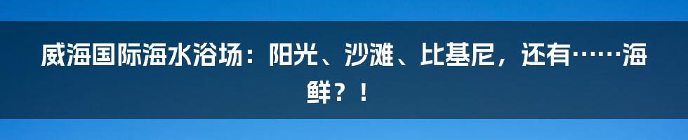威海国际海水浴场:阳光、沙滩、比基尼,还有……海鲜?!