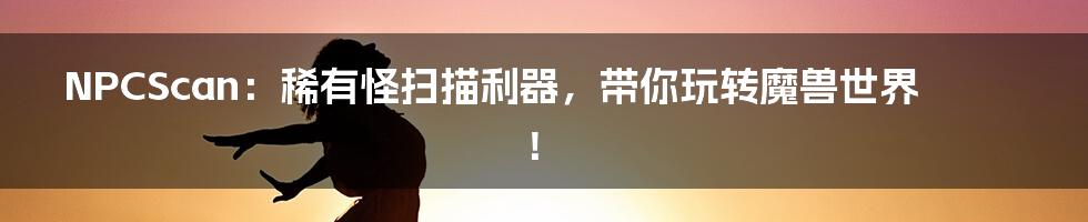 NPCScan:稀有怪扫描利器,带你玩转魔兽世界!