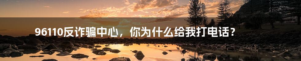 96110反诈骗中心，你为什么给我打电话？