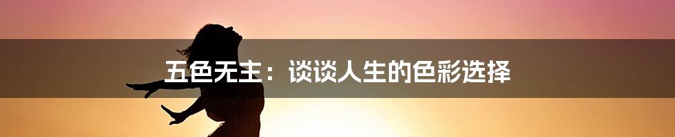 五色无主：谈谈人生的色彩选择