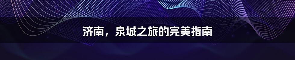 济南，泉城之旅的完美指南