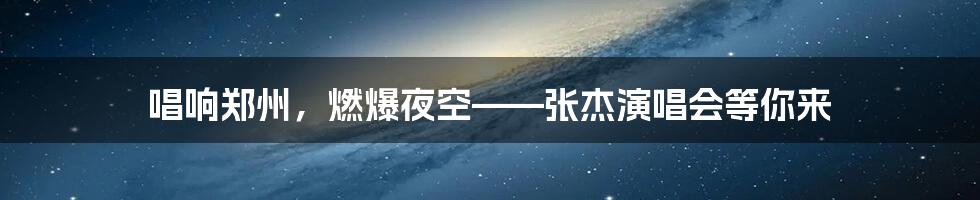 唱响郑州,燃爆夜空——张杰演唱会等你来