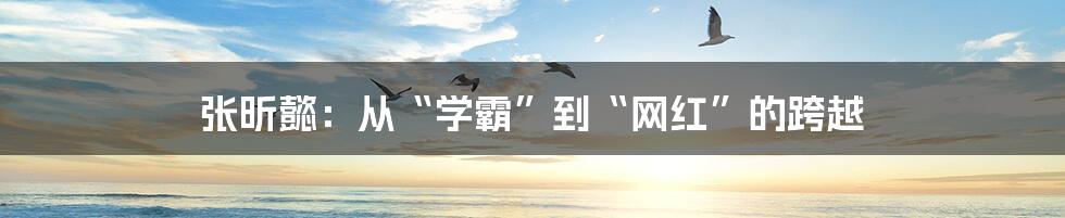 张昕懿：从“学霸”到“网红”的跨越