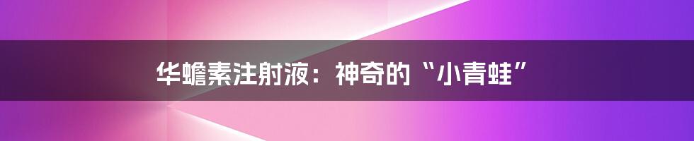 华蟾素注射液:神奇的“小青蛙”