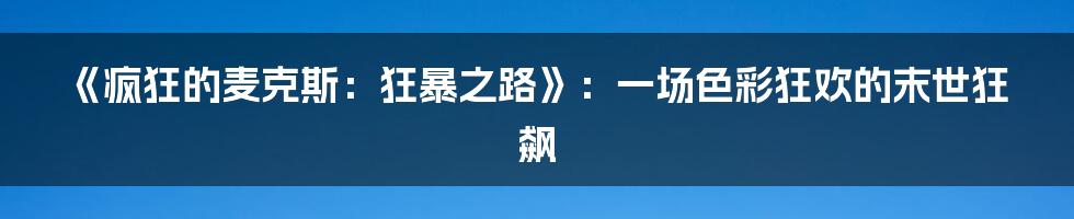 《疯狂的麦克斯:狂暴之路》:一场色彩狂欢的末世狂飙