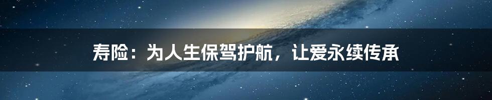 寿险：为人生保驾护航，让爱永续传承