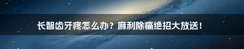 长智齿牙疼怎么办?麻利除痛绝招大放送!