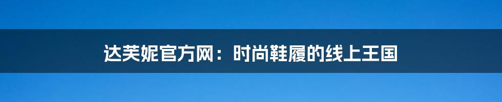 达芙妮官方网:时尚鞋履的线上王国