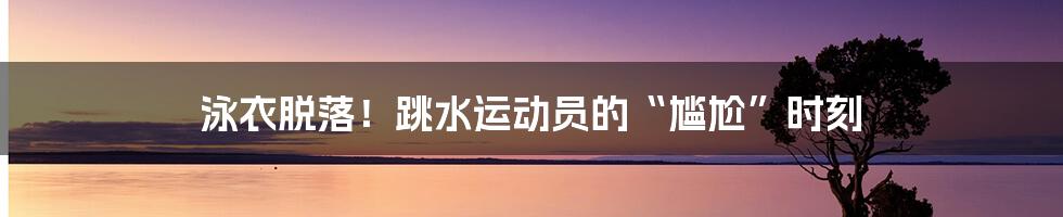 泳衣脱落！跳水运动员的“尴尬”时刻