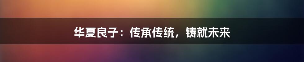 华夏良子：传承传统，铸就未来