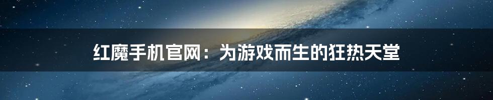 红魔手机官网:为游戏而生的狂热天堂