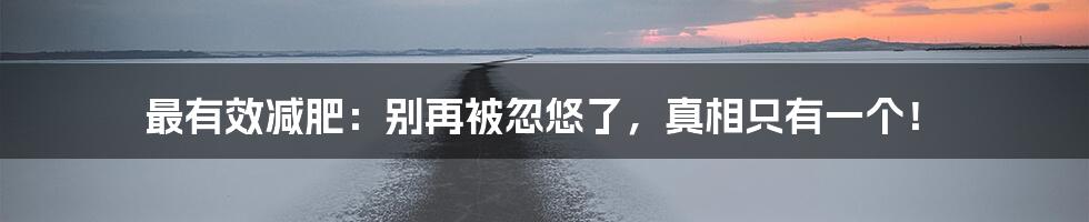 最有效减肥：别再被忽悠了，真相只有一个！