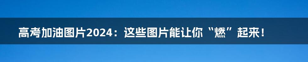 高考加油图片2024:这些图片能让你“燃”起来!