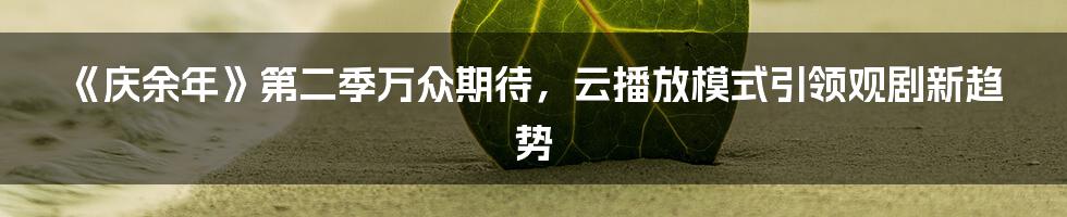《庆余年》第二季万众期待,云播放模式引领观剧新趋势