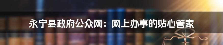 永宁县政府公众网:网上办事的贴心管家