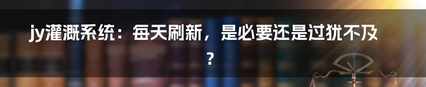 jy灌溉系统:每天刷新,是必要还是过犹不及?
