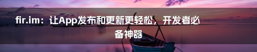 fir.im:让App发布和更新更轻松,开发者必备神器
