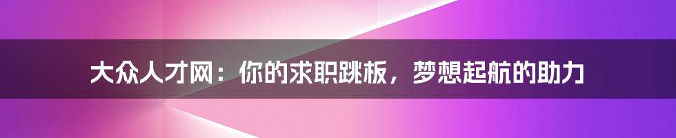 大众人才网：你的求职跳板，梦想起航的助力