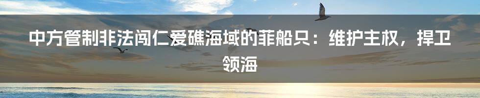 中方管制非法闯仁爱礁海域的菲船只：维护主权，捍卫领海
