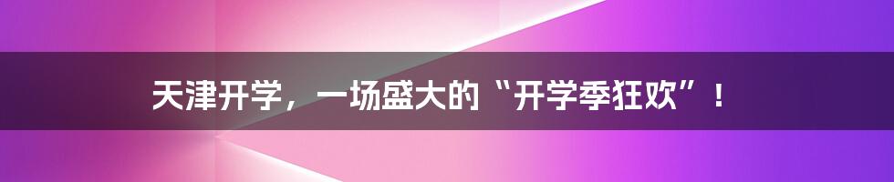 天津开学,一场盛大的“开学季狂欢”!