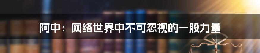 阿中:网络世界中不可忽视的一股力量