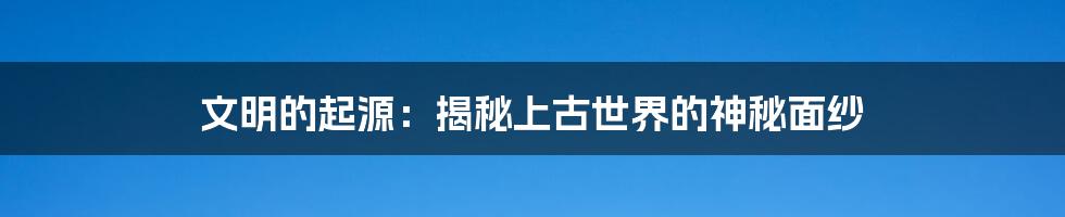 文明的起源：揭秘上古世界的神秘面纱