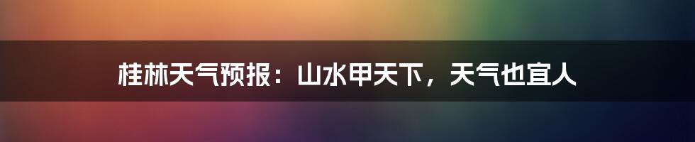 桂林天气预报：山水甲天下，天气也宜人