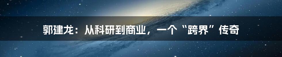 郭建龙:从科研到商业,一个“跨界”传奇